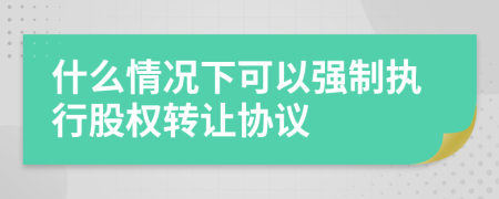 什么情况下可以强制执行股权转让协议