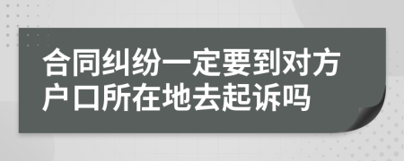 合同纠纷一定要到对方户口所在地去起诉吗