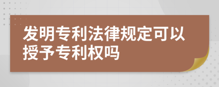 发明专利法律规定可以授予专利权吗