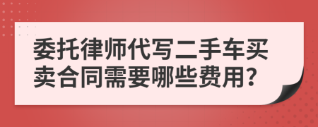 委托律师代写二手车买卖合同需要哪些费用？