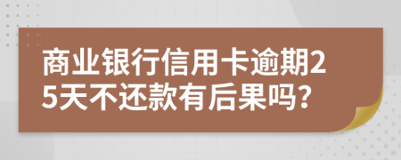 商业银行信用卡逾期25天不还款有后果吗？