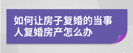 如何让房子复婚的当事人复婚房产怎么办