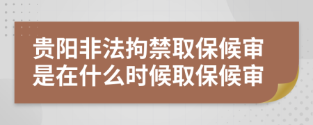 贵阳非法拘禁取保候审是在什么时候取保候审