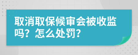 取消取保候审会被收监吗？怎么处罚？