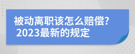 被动离职该怎么赔偿? 2023最新的规定