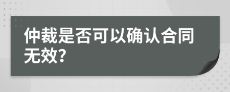 仲裁是否可以确认合同无效？