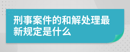 刑事案件的和解处理最新规定是什么