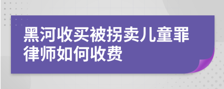 黑河收买被拐卖儿童罪律师如何收费