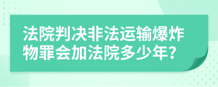 法院判决非法运输爆炸物罪会加法院多少年？