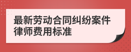 最新劳动合同纠纷案件律师费用标准