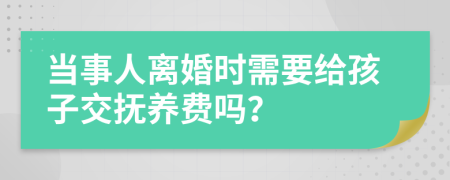 当事人离婚时需要给孩子交抚养费吗？