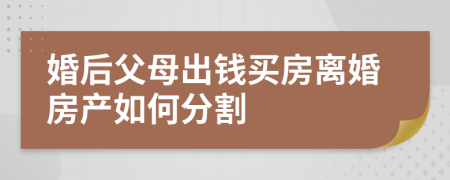 婚后父母出钱买房离婚房产如何分割