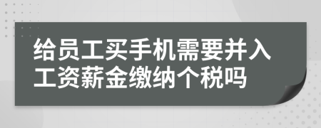 给员工买手机需要并入工资薪金缴纳个税吗