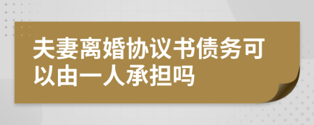 夫妻离婚协议书债务可以由一人承担吗