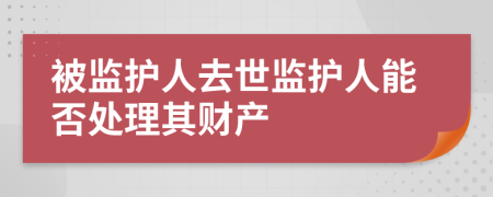 被监护人去世监护人能否处理其财产