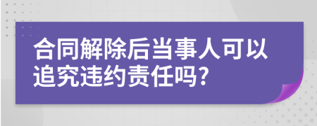 合同解除后当事人可以追究违约责任吗?