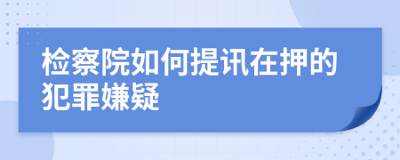 检察院如何提讯在押的犯罪嫌疑