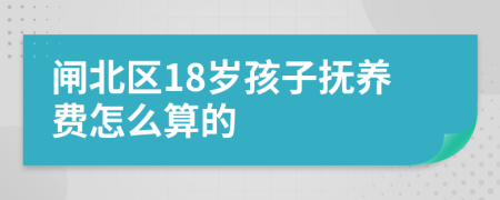 闸北区18岁孩子抚养费怎么算的