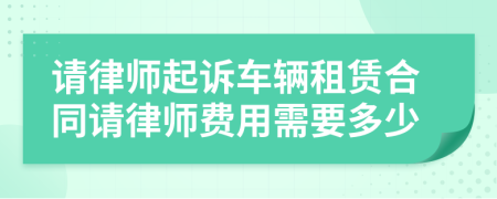 请律师起诉车辆租赁合同请律师费用需要多少