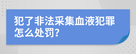 犯了非法采集血液犯罪怎么处罚？