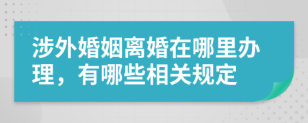 涉外婚姻离婚在哪里办理，有哪些相关规定