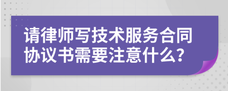 请律师写技术服务合同协议书需要注意什么？