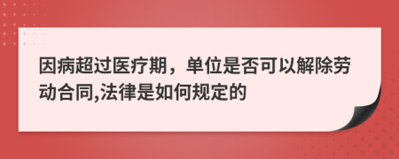 因病超过医疗期，单位是否可以解除劳动合同,法律是如何规定的