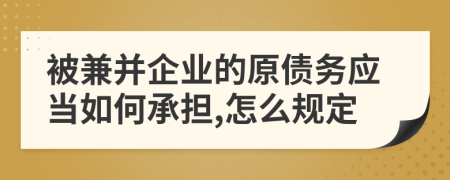 被兼并企业的原债务应当如何承担,怎么规定