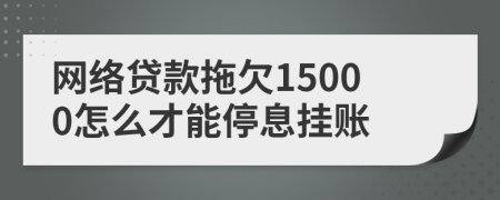 网络贷款拖欠15000怎么才能停息挂账