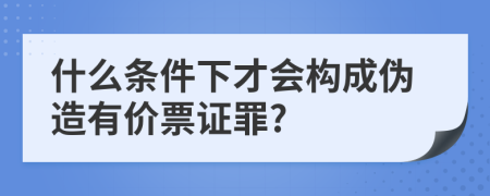  什么条件下才会构成伪造有价票证罪?