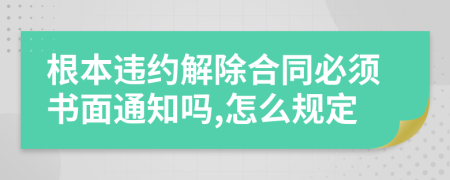 根本违约解除合同必须书面通知吗,怎么规定