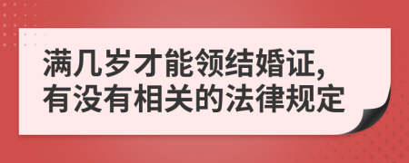 满几岁才能领结婚证,有没有相关的法律规定