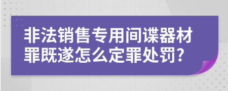 非法销售专用间谍器材罪既遂怎么定罪处罚?