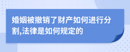 婚姻被撤销了财产如何进行分割,法律是如何规定的