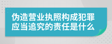 伪造营业执照构成犯罪应当追究的责任是什么