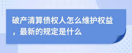 破产清算债权人怎么维护权益，最新的规定是什么