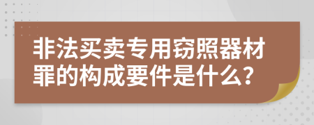 非法买卖专用窃照器材罪的构成要件是什么？