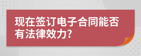 现在签订电子合同能否有法律效力?