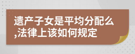 遗产子女是平均分配么,法律上该如何规定