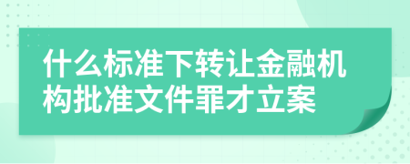 什么标准下转让金融机构批准文件罪才立案