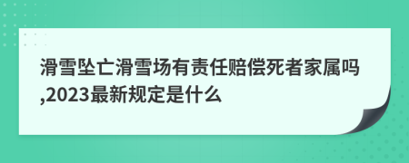 滑雪坠亡滑雪场有责任赔偿死者家属吗,2023最新规定是什么