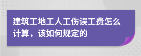 建筑工地工人工伤误工费怎么计算，该如何规定的