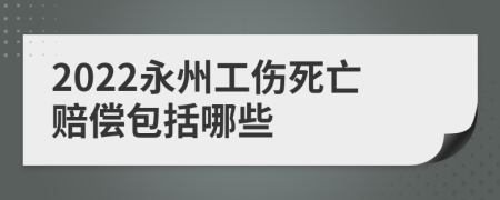 2022永州工伤死亡赔偿包括哪些