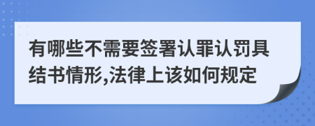有哪些不需要签署认罪认罚具结书情形,法律上该如何规定