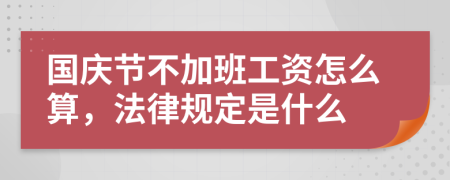 国庆节不加班工资怎么算，法律规定是什么