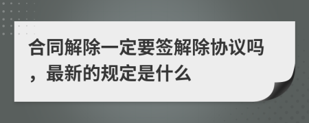 合同解除一定要签解除协议吗，最新的规定是什么