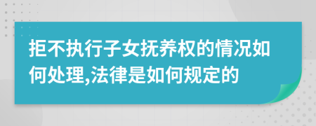 拒不执行子女抚养权的情况如何处理,法律是如何规定的