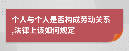 个人与个人是否构成劳动关系,法律上该如何规定