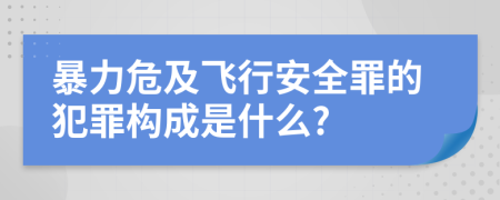 暴力危及飞行安全罪的犯罪构成是什么?