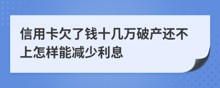 信用卡欠了钱十几万破产还不上怎样能减少利息